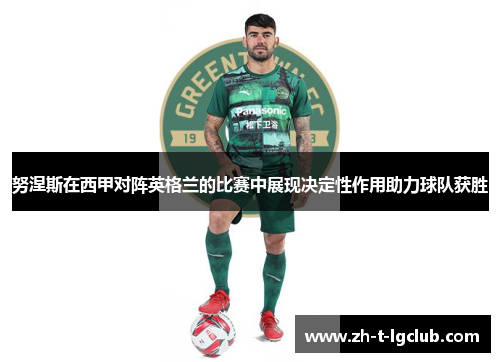 努涅斯在西甲对阵英格兰的比赛中展现决定性作用助力球队获胜