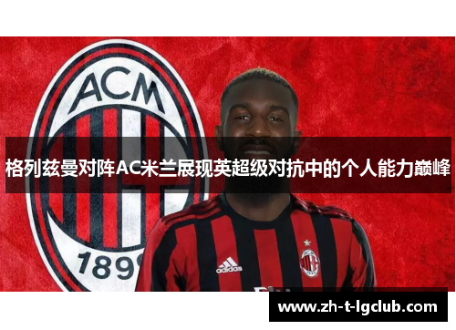 格列兹曼对阵AC米兰展现英超级对抗中的个人能力巅峰