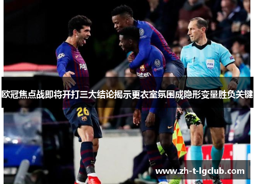欧冠焦点战即将开打三大结论揭示更衣室氛围成隐形变量胜负关键