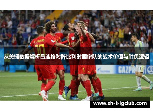 从关键数据解析吕迪格对阵比利时国家队的战术价值与胜负逻辑