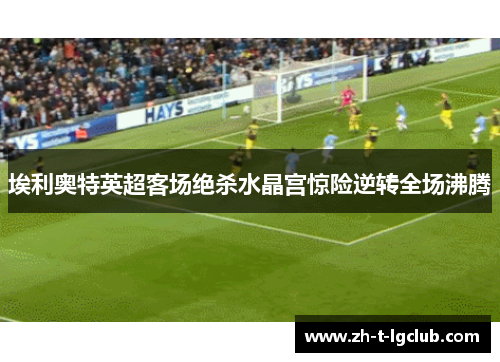 埃利奥特英超客场绝杀水晶宫惊险逆转全场沸腾