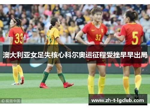 澳大利亚女足失核心科尔奥运征程受挫早早出局