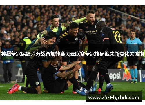 英超争冠保级六分战叠加转会风云联赛争冠格局迎来新变化关键期