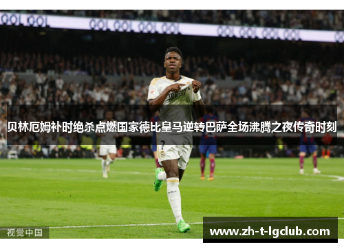 贝林厄姆补时绝杀点燃国家德比皇马逆转巴萨全场沸腾之夜传奇时刻