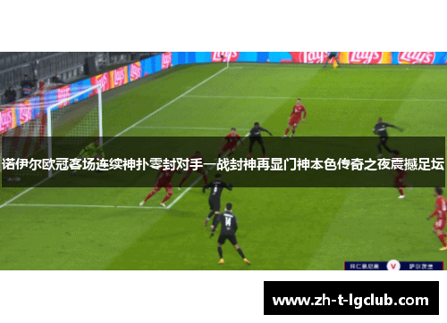 诺伊尔欧冠客场连续神扑零封对手一战封神再显门神本色传奇之夜震撼足坛