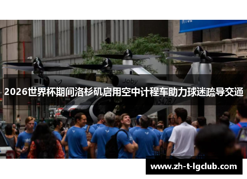 2026世界杯期间洛杉矶启用空中计程车助力球迷疏导交通 2026世界杯期间洛杉矶启用空中计程车助力球迷疏导交通