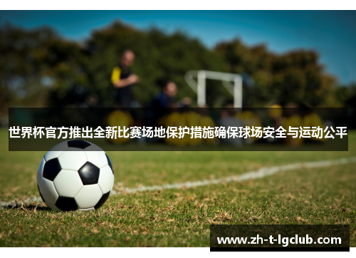 世界杯官方推出全新比赛场地保护措施确保球场安全与运动公平 世界杯官方推出全新比赛场地保护措施确保球场安全与运动公平