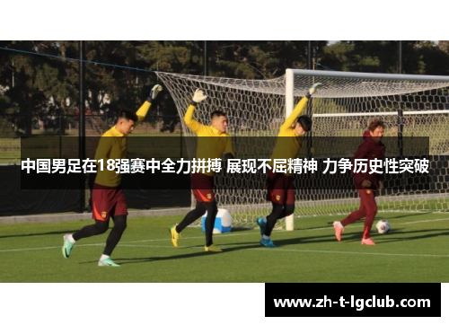 中国男足在18强赛中全力拼搏 展现不屈精神 力争历史性突破 中国男足在18强赛中全力拼搏 展现不屈精神 力争历史性突破