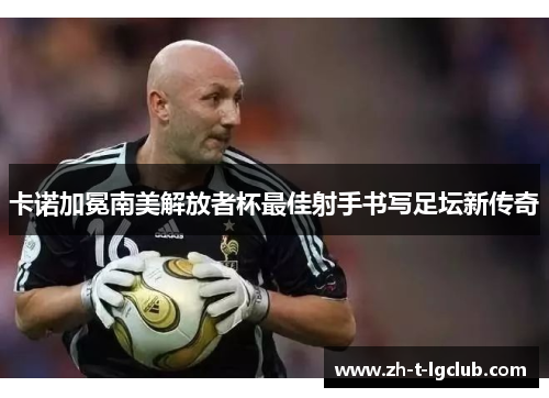 卡诺加冕南美解放者杯最佳射手书写足坛新传奇 卡诺加冕南美解放者杯最佳射手书写足坛新传奇