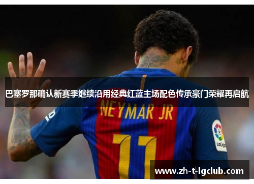 巴塞罗那确认新赛季继续沿用经典红蓝主场配色传承豪门荣耀再启航 巴塞罗那确认新赛季继续沿用经典红蓝主场配色传承豪门荣耀再启航