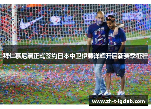 拜仁慕尼黑正式签约日本中卫伊藤洋辉开启新赛季征程 拜仁慕尼黑正式签约日本中卫伊藤洋辉开启新赛季征程