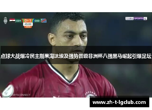 点球大战爆冷民主刚果淘汰埃及强势晋级非洲杯八强黑马崛起引爆足坛