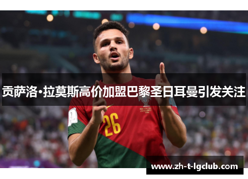 贡萨洛·拉莫斯高价加盟巴黎圣日耳曼引发关注