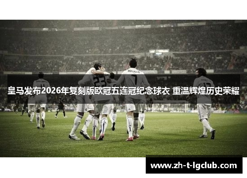皇马发布2026年复刻版欧冠五连冠纪念球衣 重温辉煌历史荣耀