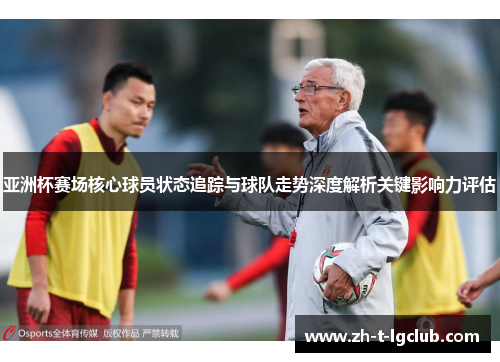亚洲杯赛场核心球员状态追踪与球队走势深度解析关键影响力评估 亚洲杯赛场核心球员状态追踪与球队走势深度解析关键影响力评估