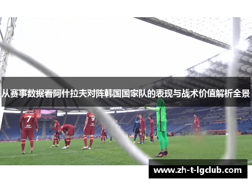 从赛事数据看阿什拉夫对阵韩国国家队的表现与战术价值解析全景 从赛事数据看阿什拉夫对阵韩国国家队的表现与战术价值解析全景