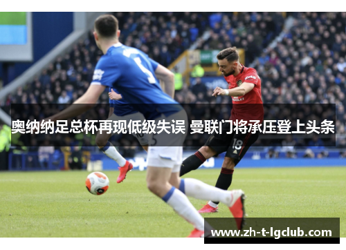 奥纳纳足总杯再现低级失误 曼联门将承压登上头条 奥纳纳足总杯再现低级失误 曼联门将承压登上头条