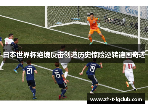 日本世界杯绝境反击创造历史惊险逆转德国奇迹