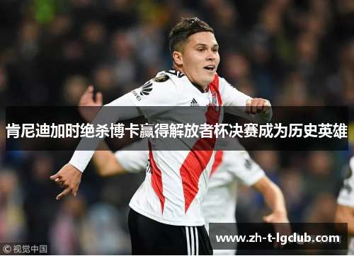 肯尼迪加时绝杀博卡赢得解放者杯决赛成为历史英雄 肯尼迪加时绝杀博卡赢得解放者杯决赛成为历史英雄