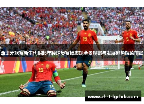 西班牙联赛新生代崛起年轻球员赛场表现全景观察与发展趋势解读前瞻 西班牙联赛新生代崛起年轻球员赛场表现全景观察与发展趋势解读前瞻