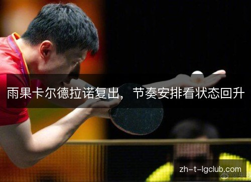 雨果卡尔德拉诺复出,节奏安排看状态回升 雨果卡尔德拉诺复出,节奏安排看状态回升